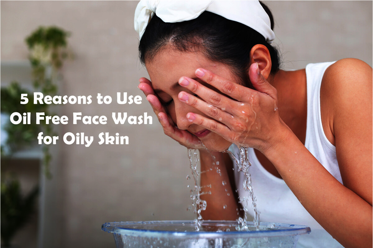 5 Reasons to Use Oil Free Face Wash for Oily Skin